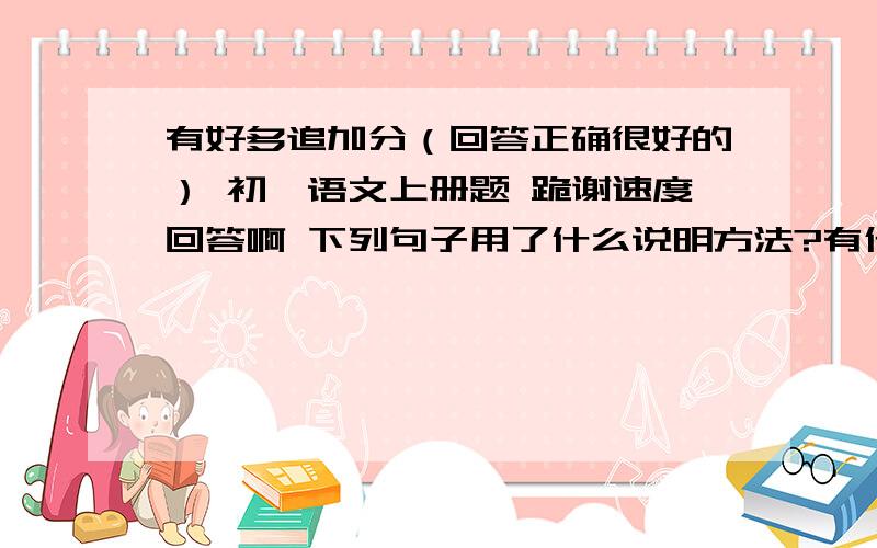 有好多追加分（回答正确很好的） 初一语文上册题 跪谢速度回答啊 下列句子用了什么说明方法?有什么作用1、云就像天气的“招牌”  2、卷积云,积云和高积云常在两千米左右的高空.3、“