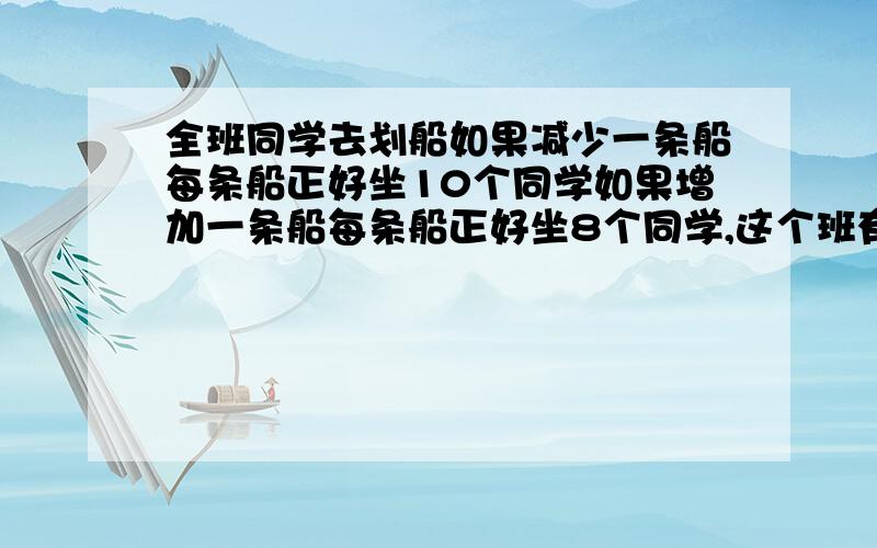 全班同学去划船如果减少一条船每条船正好坐10个同学如果增加一条船每条船正好坐8个同学,这个班有多少人?