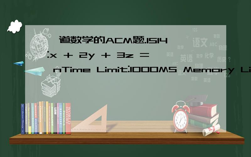 一道数学的ACM题.1514:x + 2y + 3z = nTime Limit:1000MS Memory Limit:65536KTotal Submit:229 Accepted:52 [Submit] [Status] [Discuss] Font Size:Aa Aa Aa DescriptionThis problem is so easy:given an positive integer n,you are to find the number of so