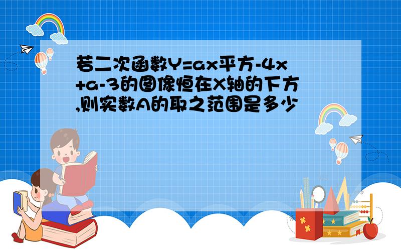 若二次函数Y=ax平方-4x+a-3的图像恒在X轴的下方,则实数A的取之范围是多少