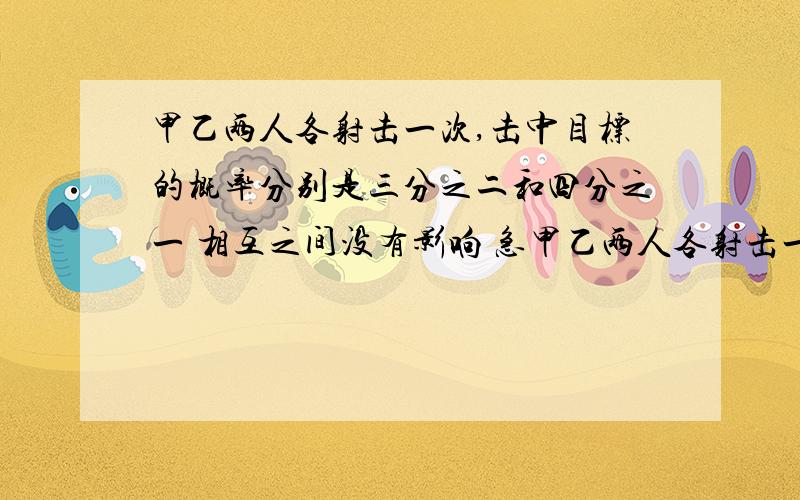 甲乙两人各射击一次,击中目标的概率分别是三分之二和四分之一 相互之间没有影响 急甲乙两人各射击一次,击中目标的概率分别是三分之二和四分之一 相互之间没有影响 问:规定两人最多共