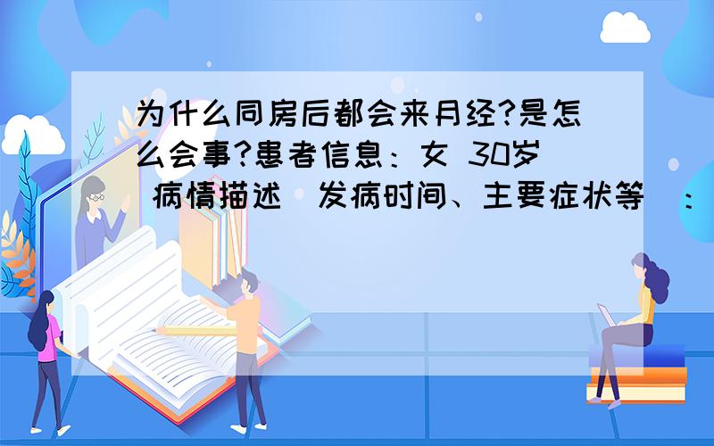 为什么同房后都会来月经?是怎么会事?患者信息：女 30岁 病情描述(发病时间、主要症状等)：同房后2天之后会来月经,这是怎么回事?因为这个问题去检查过白带常规、尿常规、抽过血,照过子