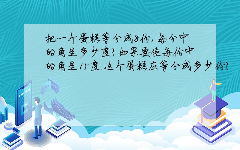 把一个蛋糕等分成8份,每分中的角是多少度?如果要使每份中的角是15度.这个蛋糕应等分成多少份?