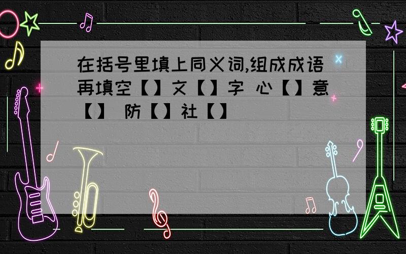 在括号里填上同义词,组成成语再填空【】文【】字 心【】意【】 防【】社【】