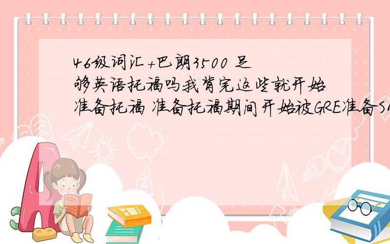 46级词汇+巴朗3500 足够英语托福吗我背完这些就开始准备托福 准备托福期间开始被GRE准备SAT 不知道会不会落下些托福词汇 有经验的来 懂得来我受不了抄袭和装X狗了