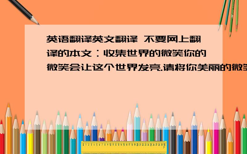 英语翻译英文翻译 不要网上翻译的本文：收集世界的微笑你的微笑会让这个世界发亮.请将你美丽的微笑发到下面的email 如果有其他人的笑脸就更好了 请发来照片的同时 发来姓名与国籍为了