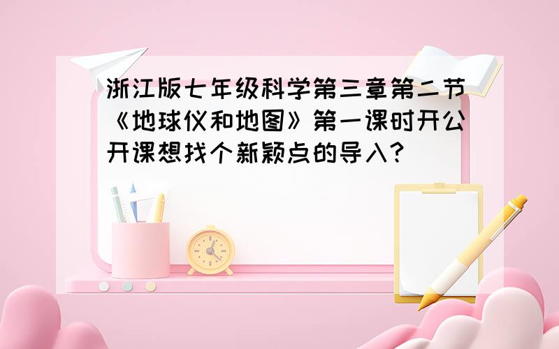 浙江版七年级科学第三章第二节《地球仪和地图》第一课时开公开课想找个新颖点的导入?