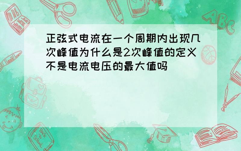 正弦式电流在一个周期内出现几次峰值为什么是2次峰值的定义不是电流电压的最大值吗