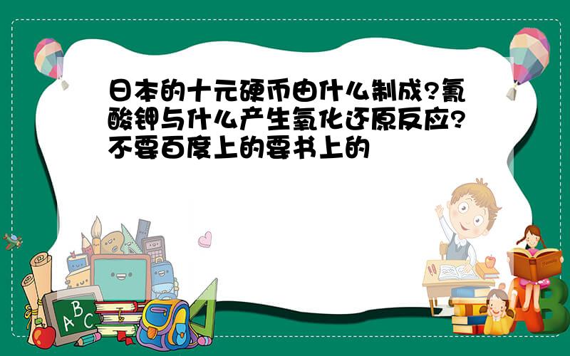 日本的十元硬币由什么制成?氰酸钾与什么产生氧化还原反应?不要百度上的要书上的