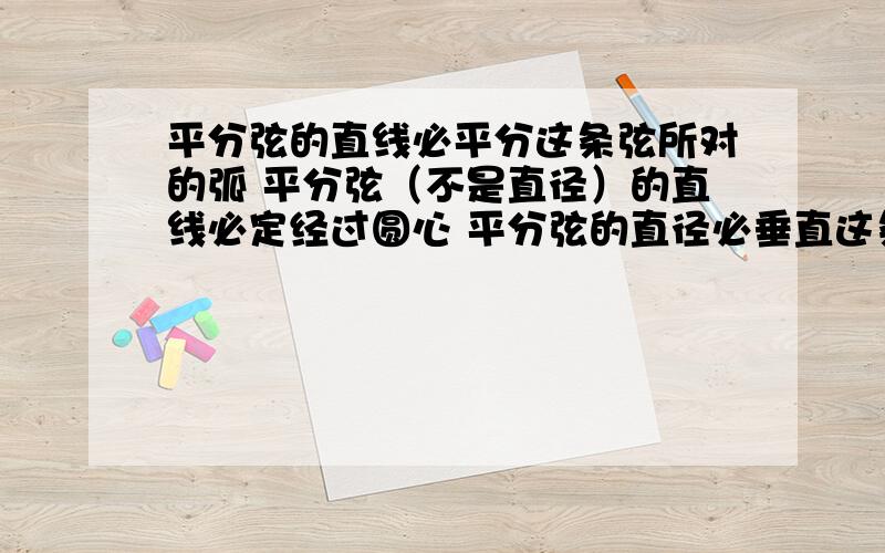 平分弦的直线必平分这条弦所对的弧 平分弦（不是直径）的直线必定经过圆心 平分弦的直径必垂直这条弦 一个1平分弦的直线必平分这条弦所对的弧 2平分弦（不是直径）的直线必定经过圆