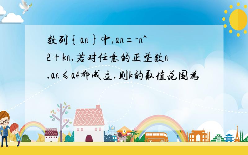 数列{an}中,an=-n^2+kn,若对任意的正整数n,an≤a4都成立,则k的取值范围为