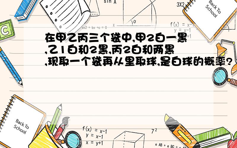 在甲乙丙三个袋中,甲2白一黑,乙1白和2黑,丙2白和两黑,现取一个袋再从里取球,是白球的概率?