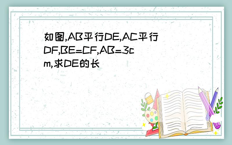 如图,AB平行DE,AC平行DF,BE=CF,AB=3cm,求DE的长