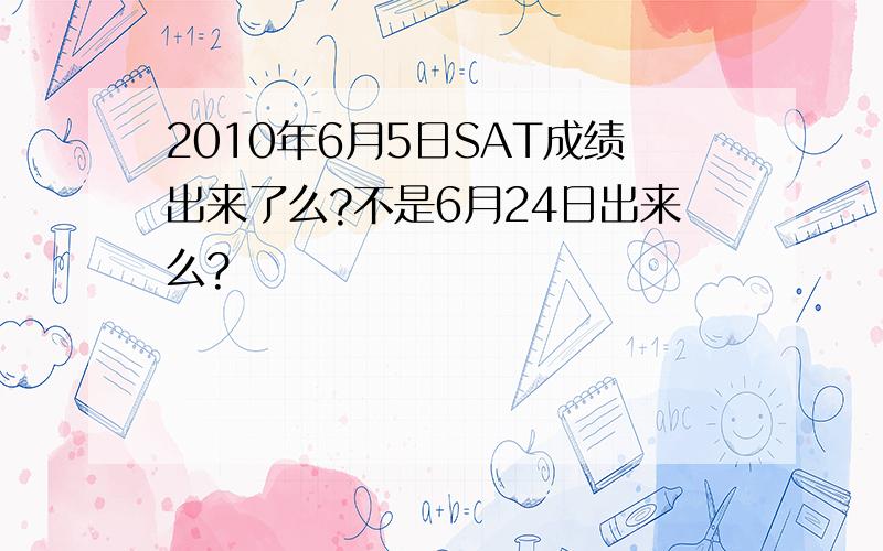 2010年6月5日SAT成绩出来了么?不是6月24日出来么?