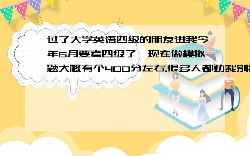 过了大学英语四级的朋友进我今年6月要考四级了,现在做模拟题大概有个400分左右.很多人都劝我别把时间花在单词书上,说那样很容易厌倦英语,可我打算这一个多月都主攻单词书和阅读,我背