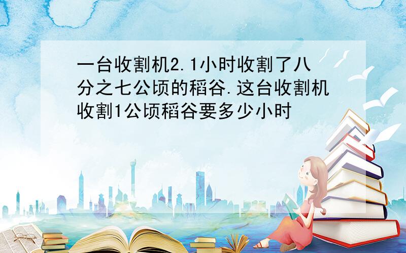 一台收割机2.1小时收割了八分之七公顷的稻谷.这台收割机收割1公顷稻谷要多少小时