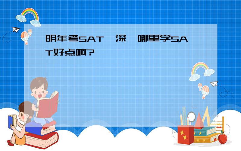 明年考SAT,深圳哪里学SAT好点啊?