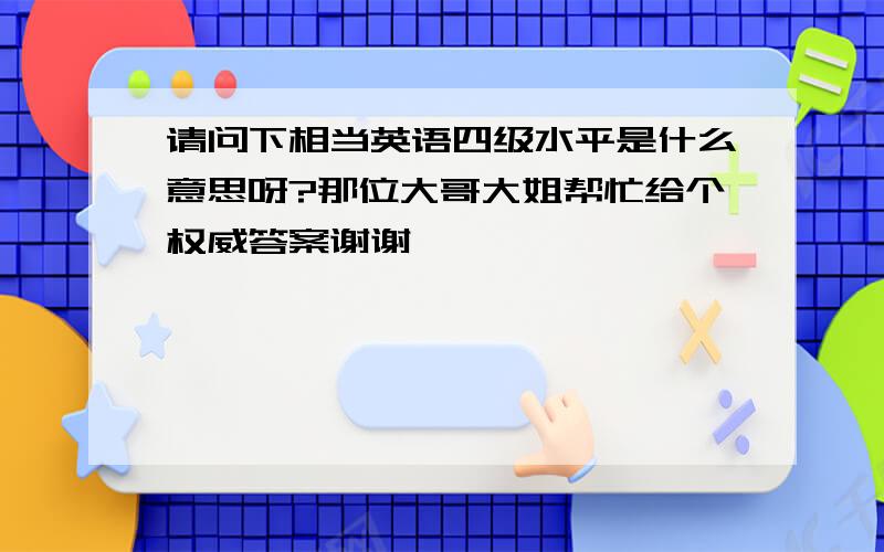 请问下相当英语四级水平是什么意思呀?那位大哥大姐帮忙给个权威答案谢谢