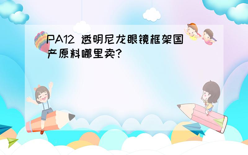 PA12 透明尼龙眼镜框架国产原料哪里卖?