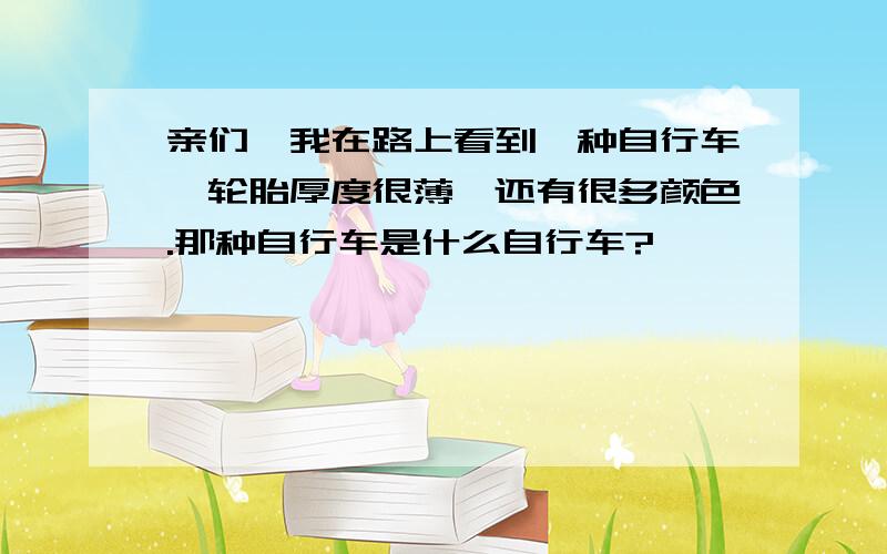 亲们,我在路上看到一种自行车,轮胎厚度很薄,还有很多颜色.那种自行车是什么自行车?