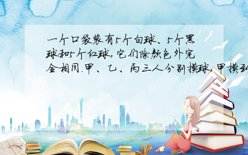 一个口袋装有5个白球、5个黑球和5个红球,它们除颜色外完全相同.甲、乙、丙三人分别摸球,甲摸到白球甲赢一次,乙摸到黑球乙赢一次,丙摸到红球丙赢一次,每摸完一次后,放回去再重摸.如果