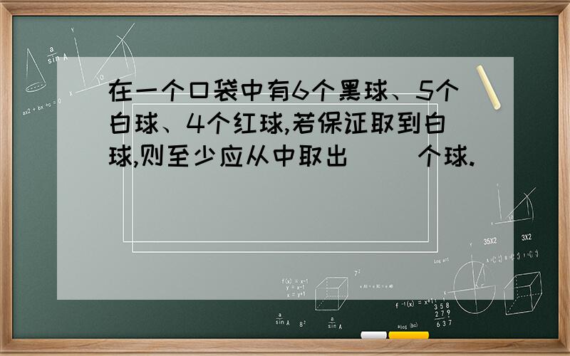 在一个口袋中有6个黑球、5个白球、4个红球,若保证取到白球,则至少应从中取出（ ）个球.