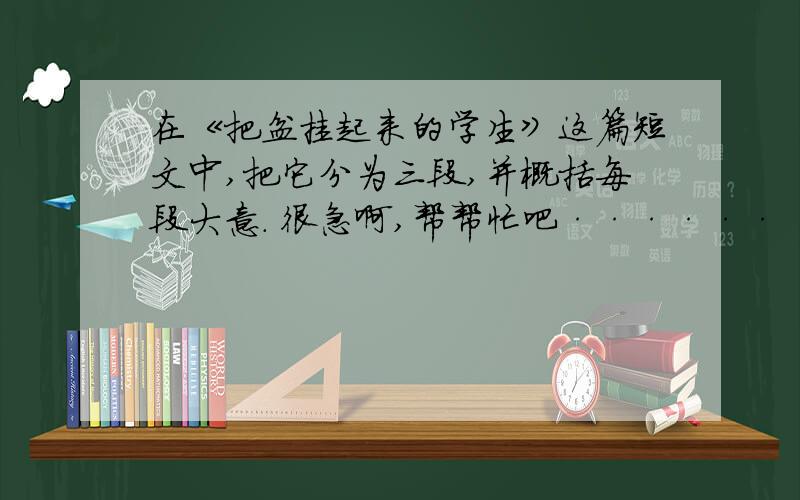 在《把盆挂起来的学生》这篇短文中,把它分为三段,并概括每段大意. 很急啊,帮帮忙吧······