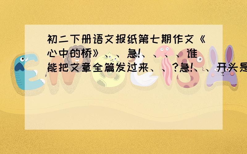 初二下册语文报纸第七期作文《心中的桥》、、急!、、、、谁能把文章全篇发过来、、?急!、、开头是：我站在石桥上,任清风吹拂,眺望着远处的车水马龙……、、很急啊、、大家帮个忙、