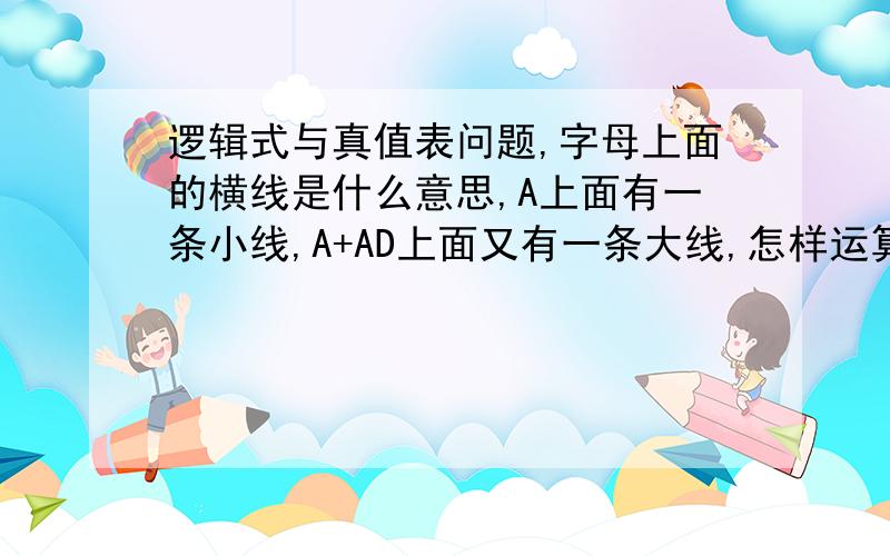 逻辑式与真值表问题,字母上面的横线是什么意思,A上面有一条小线,A+AD上面又有一条大线,怎样运算