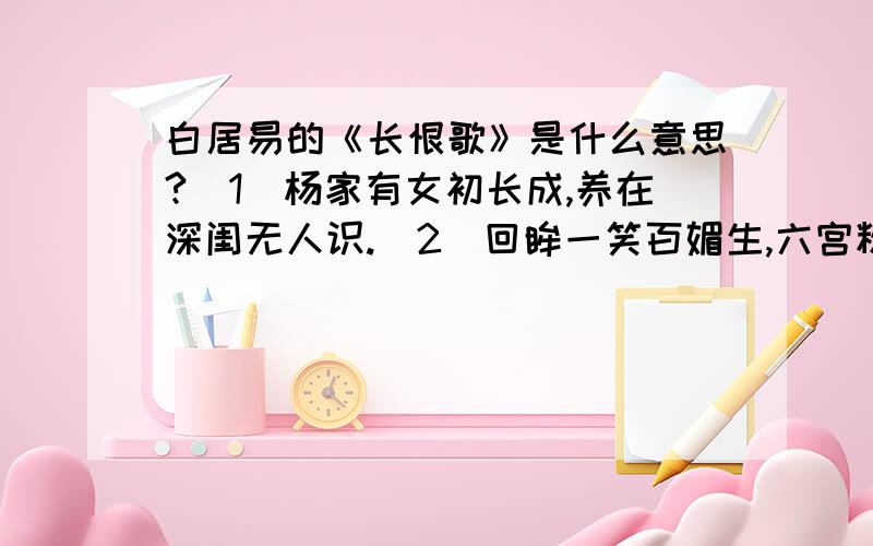 白居易的《长恨歌》是什么意思?（1）杨家有女初长成,养在深闺无人识.（2）回眸一笑百媚生,六宫粉黛无颜色.（3）在天愿作比翼鸟,在地愿为连理枝.天长地久有时尽,此恨绵绵无绝期.