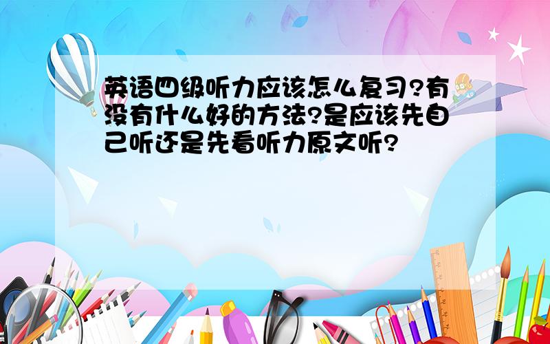 英语四级听力应该怎么复习?有没有什么好的方法?是应该先自己听还是先看听力原文听?