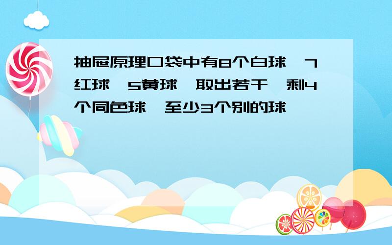 抽屉原理口袋中有8个白球,7红球,5黄球,取出若干,剩4个同色球,至少3个别的球