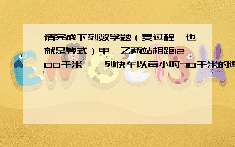 请完成下列数学题（要过程,也就是算式）甲、乙两站相距1200千米,一列快车以每小时70千米的速度从甲站开往乙站,另一列慢车以每小时50千米的速度从乙站开往甲站,两车同时出发,问：经过几