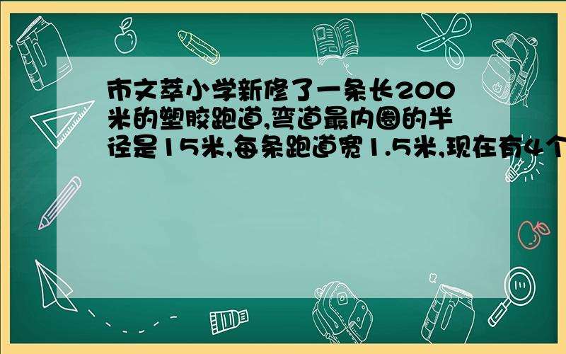 市文萃小学新修了一条长200米的塑胶跑道,弯道最内圈的半径是15米,每条跑道宽1.5米,现在有4个跑道.若进行200米赛跑,第二道运动员应比第一道运动员的起跑线提前提前多少米?