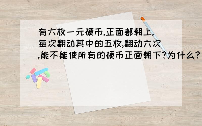 有六枚一元硬币,正面都朝上,每次翻动其中的五枚,翻动六次,能不能使所有的硬币正面朝下?为什么?