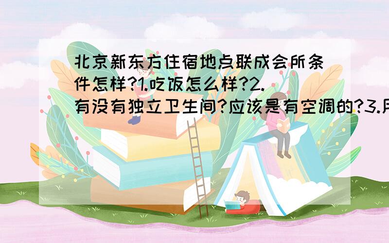 北京新东方住宿地点联成会所条件怎样?1.吃饭怎么样?2.有没有独立卫生间?应该是有空调的?3.用不用带蚊帐?4.周围繁华程度怎么样?有没有超市?5.周围有没有书店?6.是双人标间么?我是一个人去