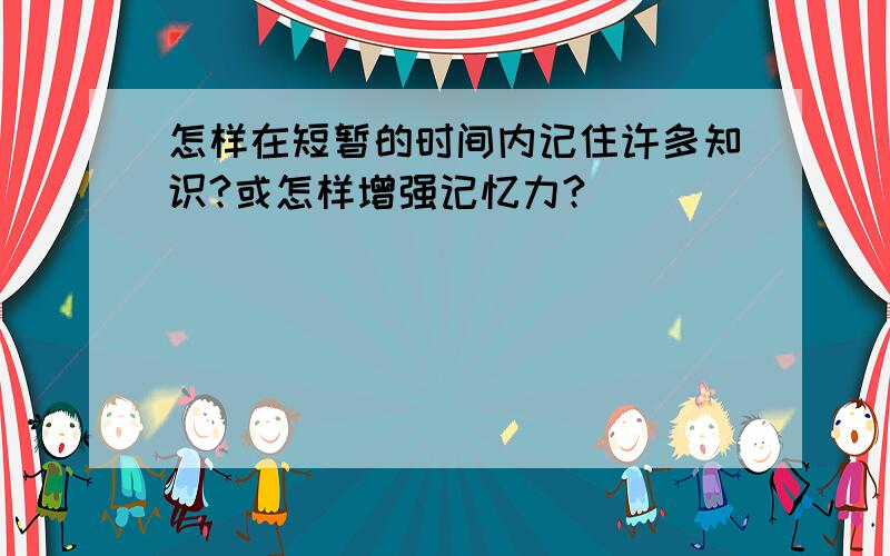 怎样在短暂的时间内记住许多知识?或怎样增强记忆力?