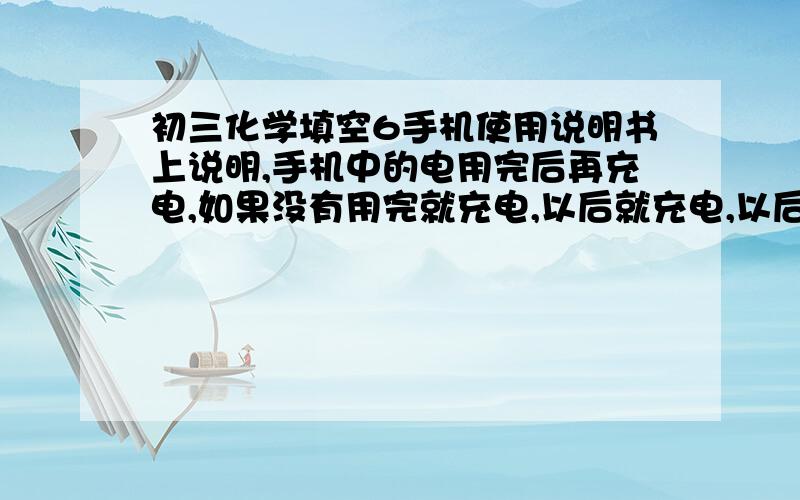 初三化学填空6手机使用说明书上说明,手机中的电用完后再充电,如果没有用完就充电,以后就充电,以后就充不满电,其原因是_________________________________.