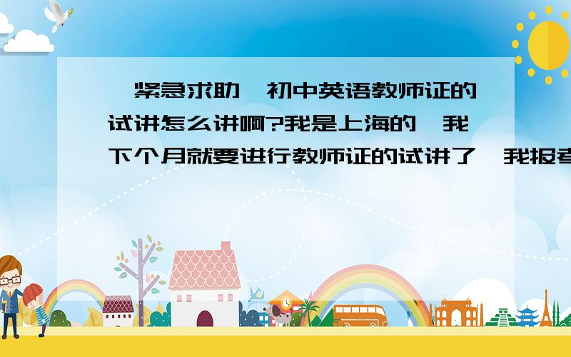 【紧急求助】初中英语教师证的试讲怎么讲啊?我是上海的,我下个月就要进行教师证的试讲了,我报考的是初中英语,我真的不知道试讲怎么讲啊?面试官会问些什么问题啊?我应该注意些什么问