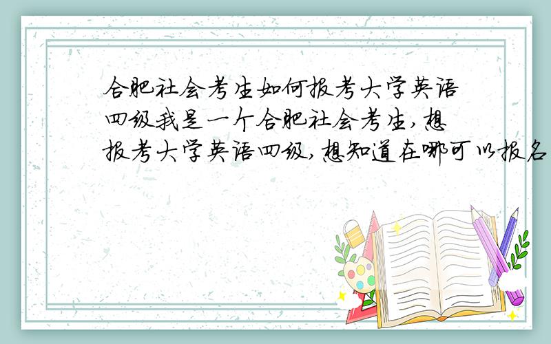 合肥社会考生如何报考大学英语四级我是一个合肥社会考生,想报考大学英语四级,想知道在哪可以报名,怎样报名