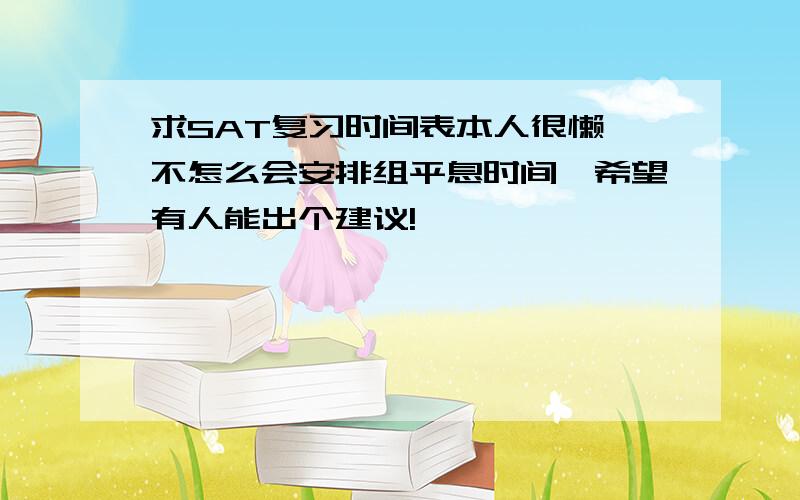 求SAT复习时间表本人很懒,不怎么会安排组平息时间,希望有人能出个建议!