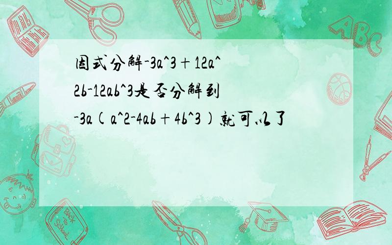 因式分解-3a^3+12a^2b-12ab^3是否分解到-3a(a^2-4ab+4b^3)就可以了