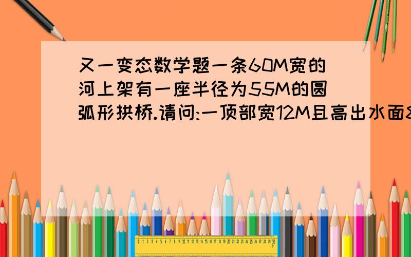 又一变态数学题一条60M宽的河上架有一座半径为55M的圆弧形拱桥.请问:一顶部宽12M且高出水面8M的船能否通过此桥?请说明原理.