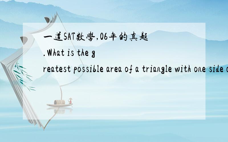 一道SAT数学,06年的真题.What is the greatest possible area of a triangle with one side of length 7 and another side of length 10?A.17B.34C.35D.70E.140正确答案是C.我选对了,但不知道为什么.只是把这个三角形意淫成直角