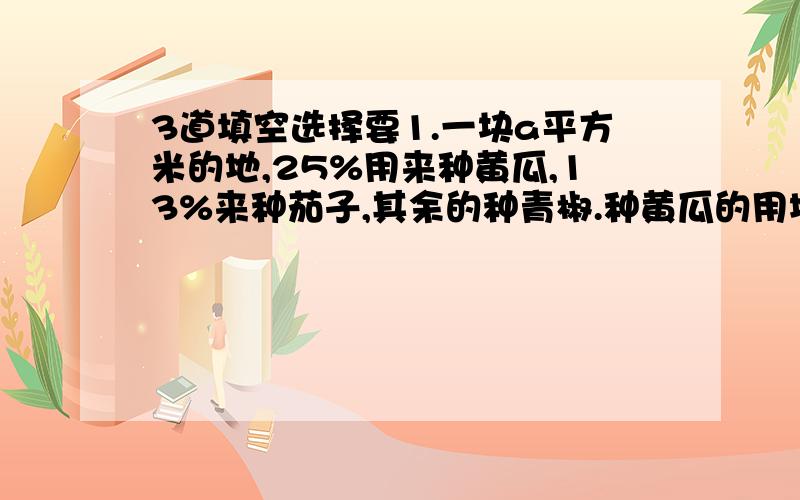 3道填空选择要1.一块a平方米的地,25%用来种黄瓜,13%来种茄子,其余的种青椒.种黄瓜的用地面积是（）,种青椒的用地面积是（）2.一个容积是m升的杯子倒满了纯牛奶,小明第一次喝了纯牛奶的1/6