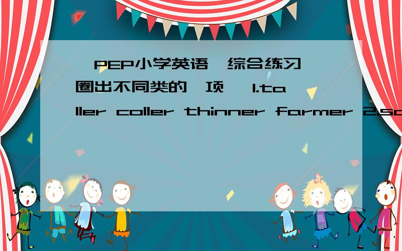 《PEP小学英语》综合练习【圈出不同类的一项】 1.taller coller thinner farmer 2.sad snowy happ tired 3.fever cold matter toothache 4.mile bread jujce tea 5.bread sweater pizza pictures 6.cards books planes pictures 7.aun mother grand