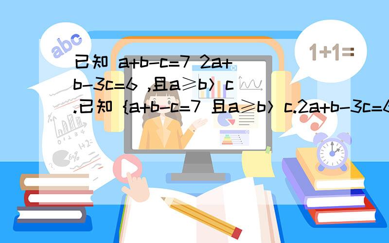 已知 a+b-c=7 2a+b-3c=6 ,且a≥b＞c.已知 {a+b-c=7 且a≥b＞c.2a+b-3c=6 (1)用含c的式子表示a、b；(2)求c的取值范围；(3)若m=a+b+c,求m的取值范围.