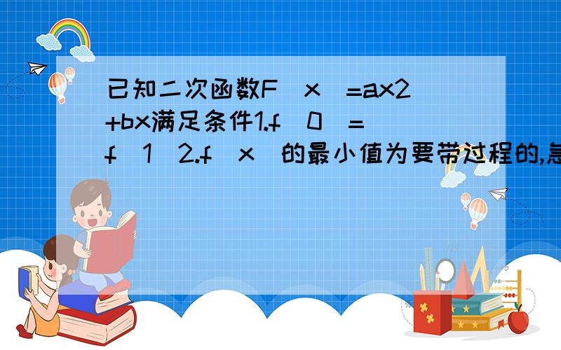 已知二次函数F(x)=ax2+bx满足条件1.f(0)=f(1)2.f(x)的最小值为要带过程的,急