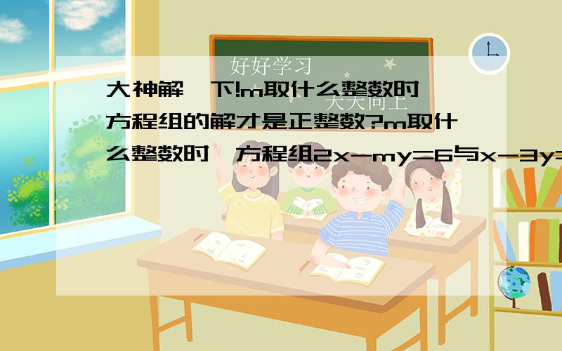 大神解一下!m取什么整数时,方程组的解才是正整数?m取什么整数时,方程组2x-my=6与x-3y=1的解都是正整数?速度要快,谁做得快,且准确,我给你多一些财富值!@