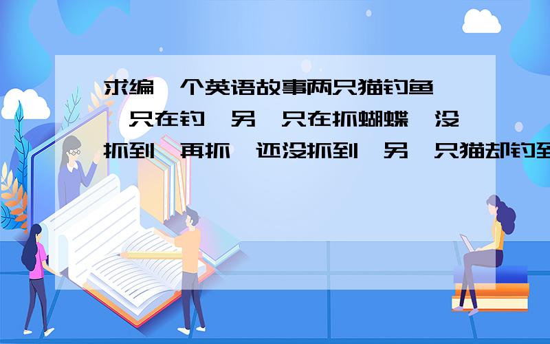 求编一个英语故事两只猫钓鱼,一只在钓,另一只在抓蝴蝶,没抓到,再抓,还没抓到,另一只猫却钓到了鱼,于是两人就回去了,要求用上shining,go fishing,a lake,a butterfly,catch,again,angry,getting dark,a kasket,sa